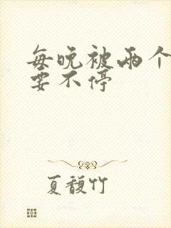 每晚被两个师傅要不停