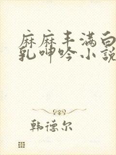 麻麻丰满白嫩双乳呻吟小说