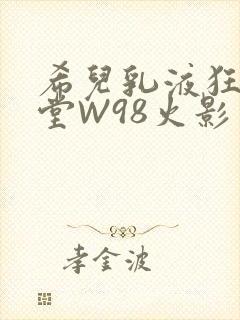 希儿乳液狂飙天堂W98火影
