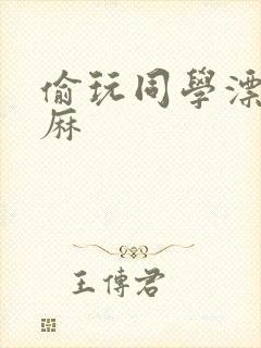 偷玩同学漂亮麻麻