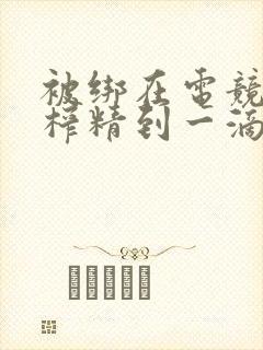 被绑在电竞椅上榨精到一滴不剩封面