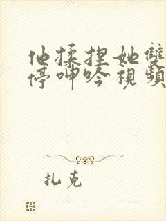 他揉捏她双乳不停呻吟视频