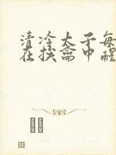 清冷太子每日都在挨龠中醒来小说