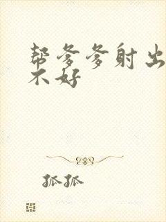 帮爹爹射出来好不好