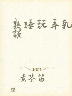 熟睡玩弄乳头小说