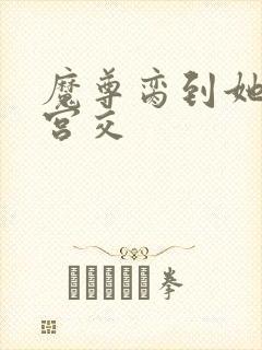 魔尊脔到她哭h宫交