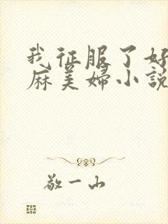 我征服了好友麻麻美妇小说