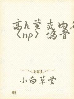 高h荤爽肉欲文〈np〉伪骨封面