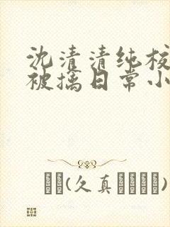 沈清清纯校花的被擒日常小说阅读