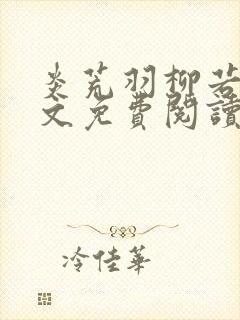 炎荒羽柳若兰全文免费阅读笔趣阁