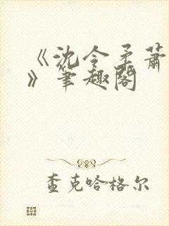 《沈令柔萧清濯》笔趣阁