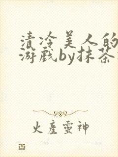 清冷美人的神奇游戏by抹茶冰沙txt