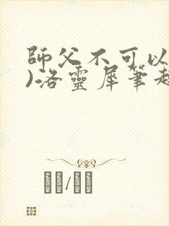 师父不可以(限)洛灵犀笔趣阁无弹窗