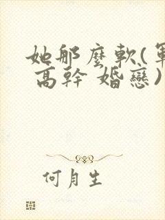 她那么软(军婚 高干 婚恋)完结