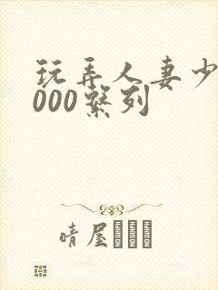 玩弄人妻少妇1000系列