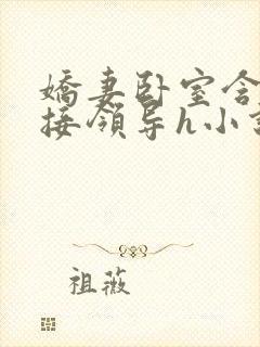 娇妻卧室含辱迎接领导h小说