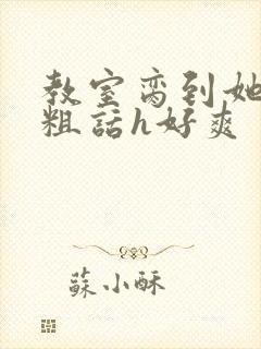 教室脔到她哭h粗话h好爽