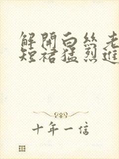 解开白丝老师的短裙猛烈进入