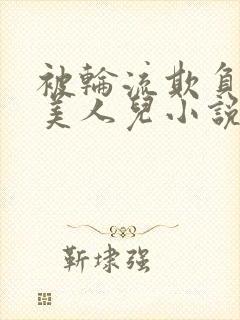 被轮流欺负的大美人儿小说