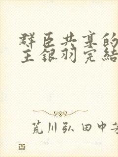 群臣共享的小公主银羽完结了吗