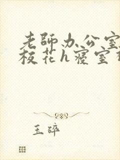 老师办公室狂肉校花h寝室视频