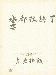 水都拉丝了还不要