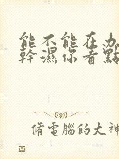 能不能在办公室干湿你看点