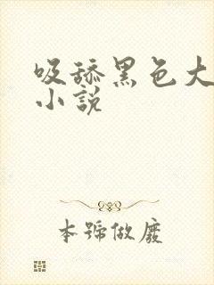 吸舔黑色大乳头小说