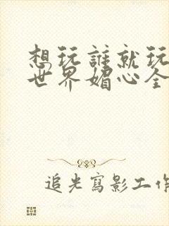 想玩谁就玩谁的世界媚心全文阅读