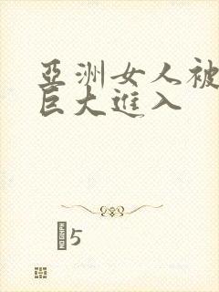 亚洲女人被黑人巨大进入