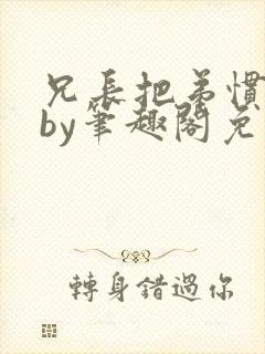 兄长把弟惯坏了by笔趣阁免费阅读全文