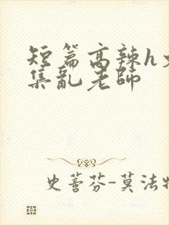 短篇高辣h文合集乱老师