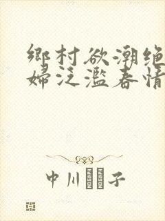 乡村欲潮绝色村妇泛滥春情