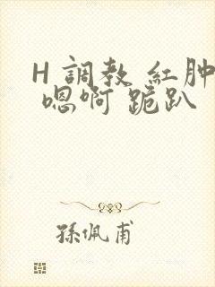 H 调教 红肿 嗯啊 跪趴