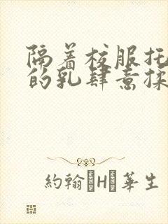 隔着校服托住她的乳肆意揉搓封面