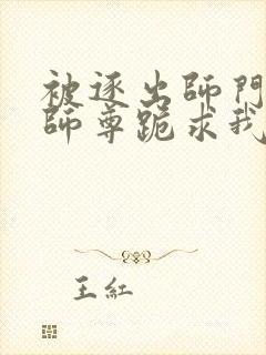 被逐出师门美人师尊跪求我原谅笔趣阁