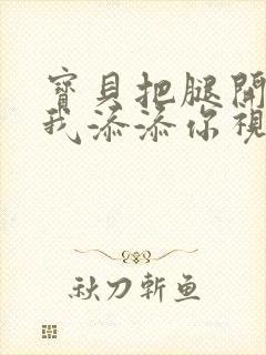 宝贝把腿开大让我添添你视频封面