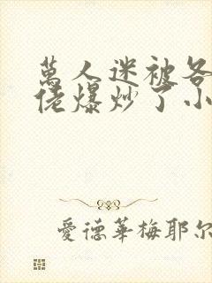 万人迷被各路大佬爆炒了小说