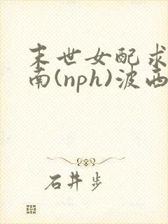 末世女配求生指南(nph)波西米亚