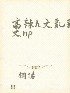 高辣h文乱乳h文np