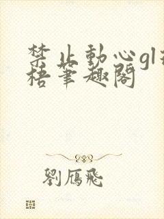 禁止动心gl璟梧笔趣阁