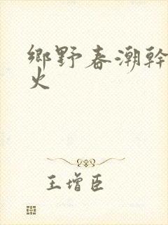 乡野春潮干柴烈火