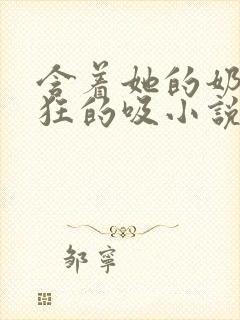 含着她的奶头疯狂的吸小说