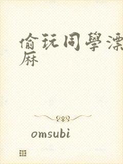 偷玩同学漂亮麻麻