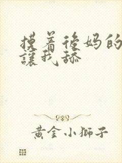 摸着后妈的乳头让我舔