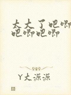 太大了吧唧吧唧吧唧吧唧
