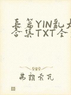 长篇YIN乱大合集TXT全文下载