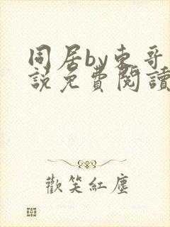 同居by东哥小说免费阅读全文无弹窗