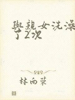 与亲女洗澡时伦了2次