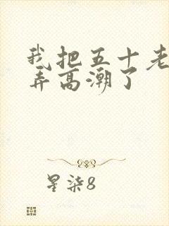 我把五十老女人弄高潮了